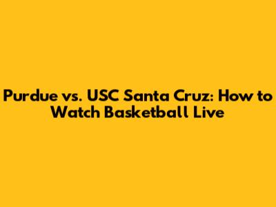 Purdue vs. USC Santa Cruz: How to Watch Basketball Live