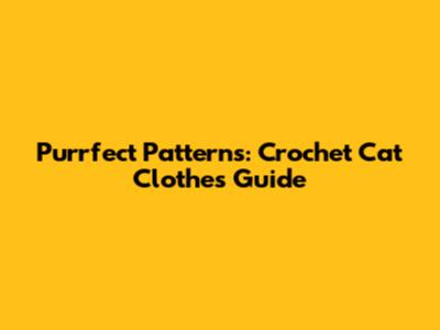 Purrfect Patterns: Crochet Cat Clothes Guide
