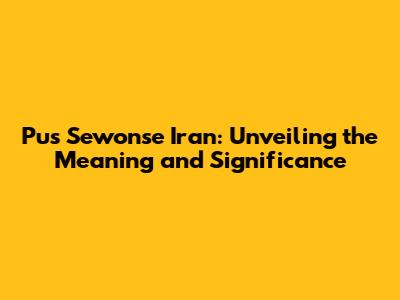 Pus Sewonse Iran: Unveiling the Meaning and Significance