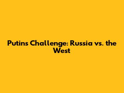 Putin's Challenge: Russia vs. the West