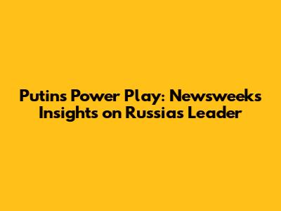 Putin's Power Play: Newsweek's Insights on Russia's Leader