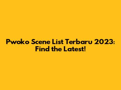 Pwoko Scene List Terbaru 2023: Find the Latest!