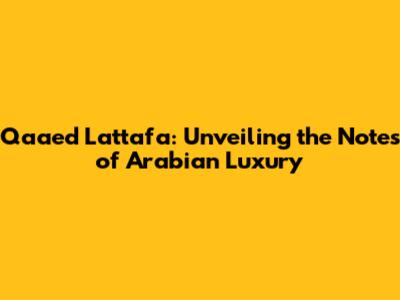 Qaaed Lattafa: Unveiling the Notes of Arabian Luxury
