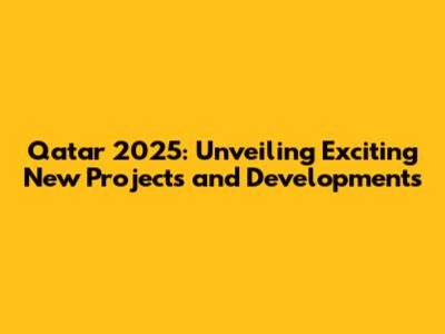 Qatar 2025: Unveiling Exciting New Projects and Developments