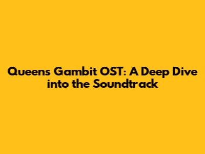 Queen's Gambit OST: A Deep Dive into the Soundtrack
