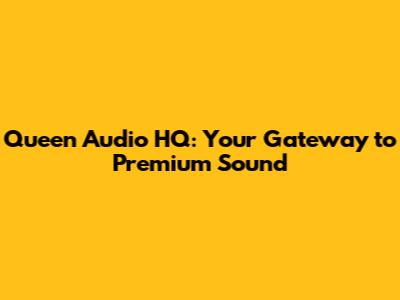 Queen Audio HQ: Your Gateway to Premium Sound