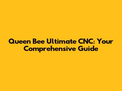 Queen Bee Ultimate CNC: Your Comprehensive Guide