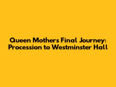 Queen Mother's Final Journey: Procession to Westminster Hall