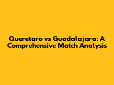 Queretaro vs Guadalajara: A Comprehensive Match Analysis