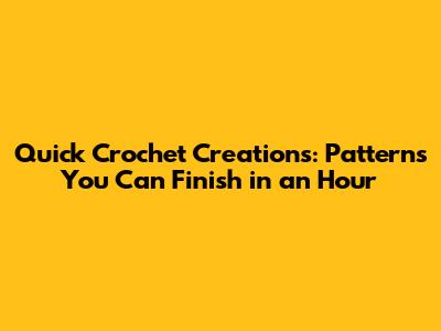 Quick Crochet Creations: Patterns You Can Finish in an Hour
