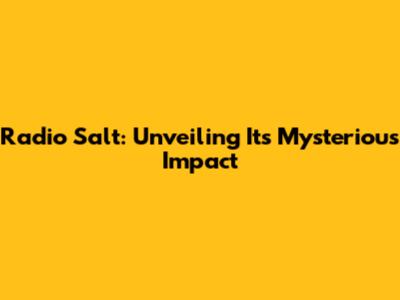 Radio Salt: Unveiling Its Mysterious Impact