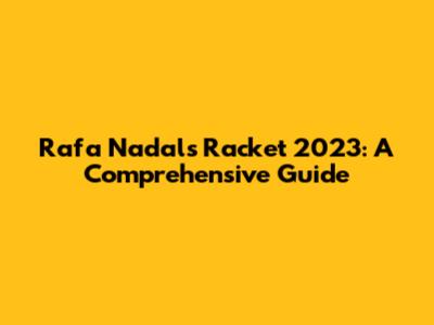 Rafa Nadal's Racket 2023: A Comprehensive Guide