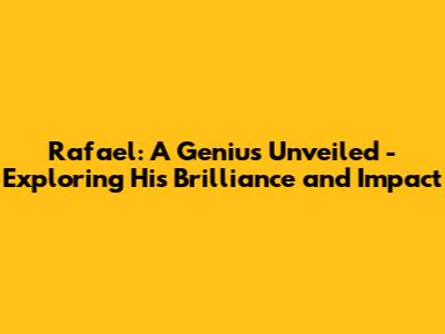 Rafael: A Genius Unveiled - Exploring His Brilliance and Impact