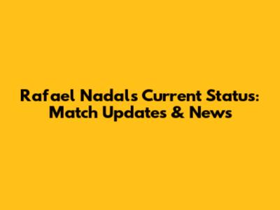 Rafael Nadal's Current Status: Match Updates & News
