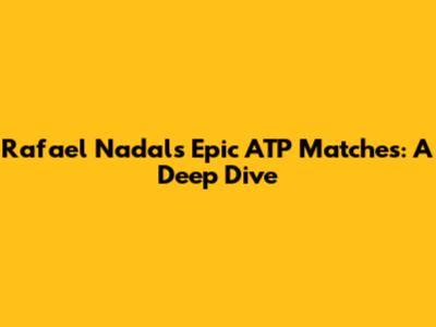 Rafael Nadal's Epic ATP Matches: A Deep Dive