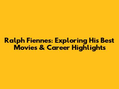 Ralph Fiennes: Exploring His Best Movies & Career Highlights