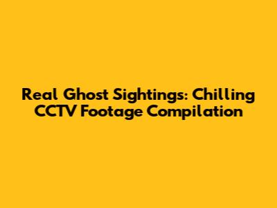 Real Ghost Sightings: Chilling CCTV Footage Compilation