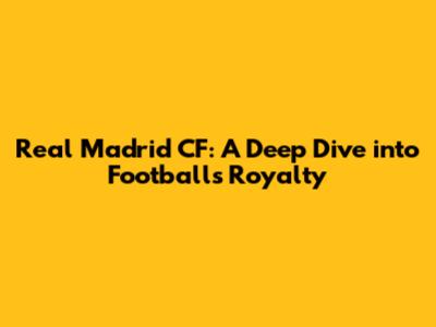Real Madrid CF: A Deep Dive into Football's Royalty