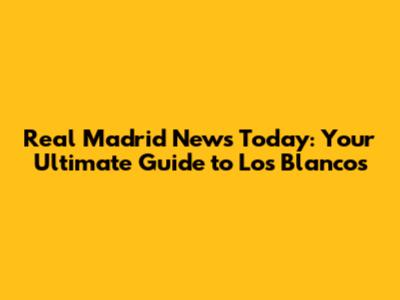 Real Madrid News Today: Your Ultimate Guide to Los Blancos
