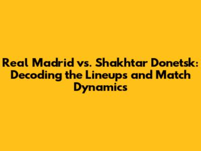 Real Madrid vs. Shakhtar Donetsk: Decoding the Lineups and Match Dynamics