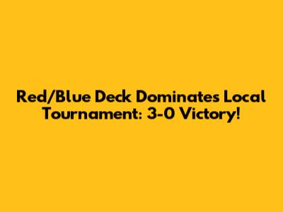 Red/Blue Deck Dominates Local Tournament: 3-0 Victory!