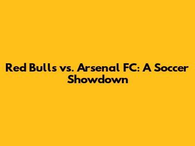 Red Bulls vs. Arsenal FC: A Soccer Showdown
