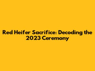 Red Heifer Sacrifice: Decoding the 2023 Ceremony