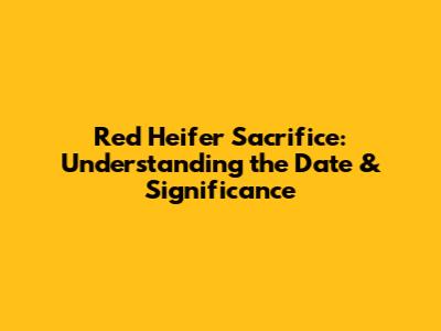 Red Heifer Sacrifice: Understanding the Date & Significance
