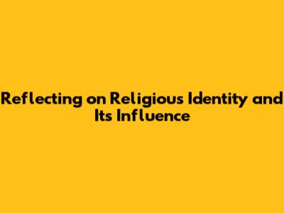 Reflecting on Religious Identity and Its Influence