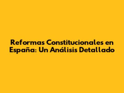 Reformas Constitucionales en España: Un Análisis Detallado