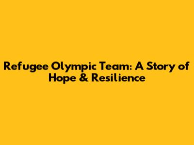 Refugee Olympic Team: A Story of Hope & Resilience