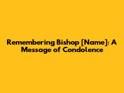 Remembering Bishop [Name]: A Message of Condolence