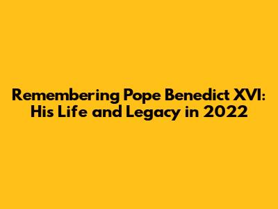 Remembering Pope Benedict XVI: His Life and Legacy in 2022
