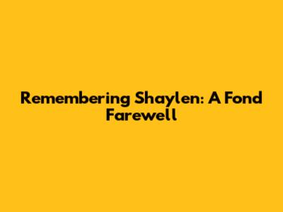 Remembering Shaylen: A Fond Farewell