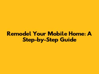 Remodel Your Mobile Home: A Step-by-Step Guide