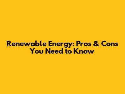 Renewable Energy: Pros & Cons You Need to Know