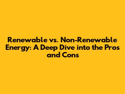 Renewable vs. Non-Renewable Energy: A Deep Dive into the Pros and Cons