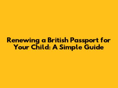 Renewing a British Passport for Your Child: A Simple Guide