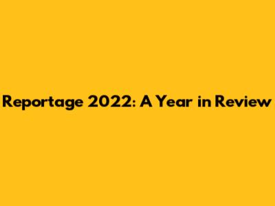 Reportage 2022: A Year in Review