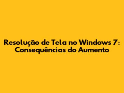 Resolução de Tela no Windows 7: Consequências do Aumento