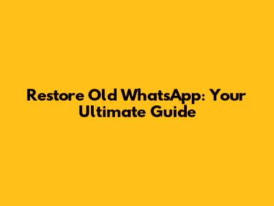 Restore Old WhatsApp: Your Ultimate Guide