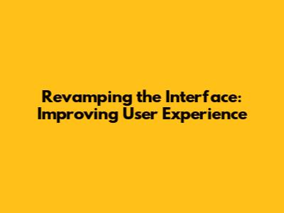 Revamping the Interface: Improving User Experience