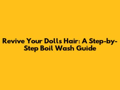 Revive Your Doll's Hair: A Step-by-Step Boil Wash Guide