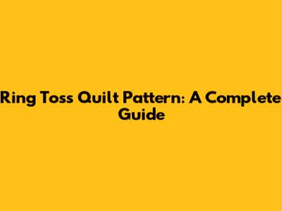 Ring Toss Quilt Pattern: A Complete Guide