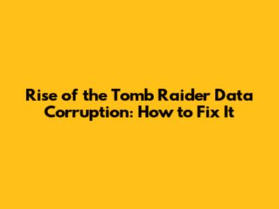 Rise of the Tomb Raider Data Corruption: How to Fix It