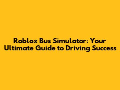 Roblox Bus Simulator: Your Ultimate Guide to Driving Success