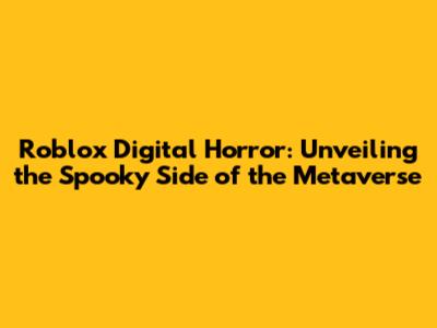 Roblox Digital Horror: Unveiling the Spooky Side of the Metaverse