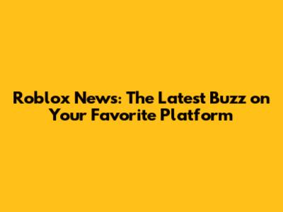 Roblox News: The Latest Buzz on Your Favorite Platform