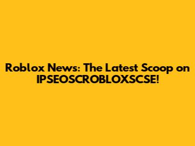 Roblox News: The Latest Scoop on IPSEOSCROBLOXSCSE!