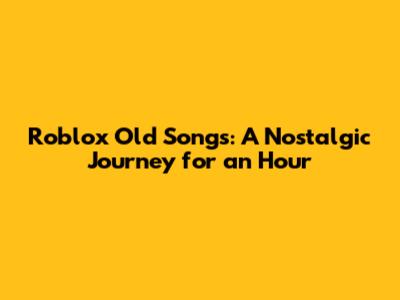 Roblox Old Songs: A Nostalgic Journey for an Hour